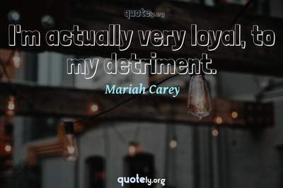 Photo Quote of I'm actually very loyal, to my detriment.