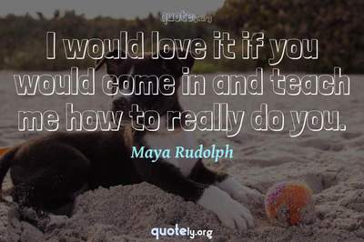 Photo Quote of I would love it if you would come in and teach me how to really do you.