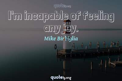 Photo Quote of I'm incapable of feeling any joy.