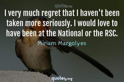 Photo Quote of I very much regret that I haven't been taken more seriously. I would love to have been at the National or the RSC.