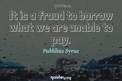 Photo Quote of It is a fraud to borrow what we are unable to pay.