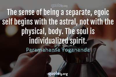 Photo Quote of The sense of being a separate, egoic self begins with the astral, not with the physical, body. The soul is individualized spirit.