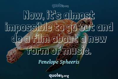 Photo Quote of Now, it's almost impossible to go out and do a film about a new form of music.