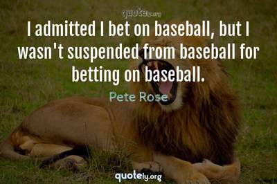 Photo Quote of I admitted I bet on baseball, but I wasn't suspended from baseball for betting on baseball.