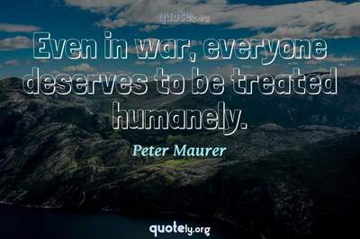 Photo Quote of Even in war, everyone deserves to be treated humanely.