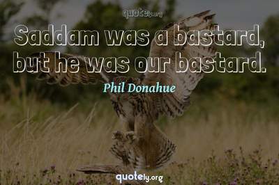 Photo Quote of Saddam was a bastard, but he was our bastard.