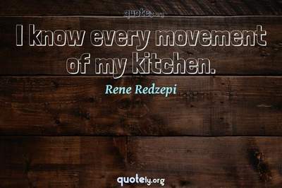Photo Quote of I know every movement of my kitchen.