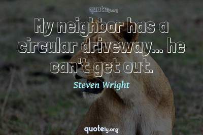 Photo Quote of My neighbor has a circular driveway... he can't get out.