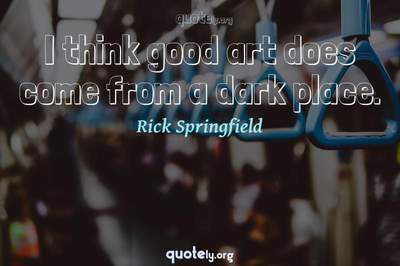 Photo Quote of I think good art does come from a dark place.
