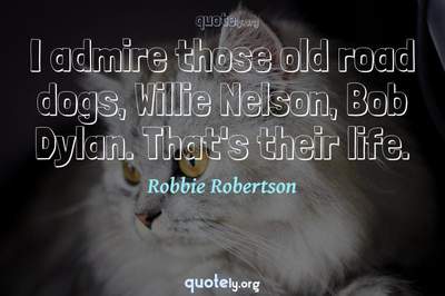 Photo Quote of I admire those old road dogs, Willie Nelson, Bob Dylan. That's their life.