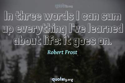 Photo Quote of In three words I can sum up everything I've learned about life: it goes on.