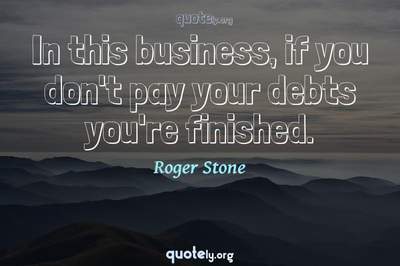 Photo Quote of In this business, if you don't pay your debts you're finished.