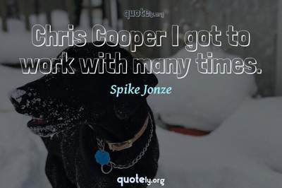 Photo Quote of Chris Cooper I got to work with many times.