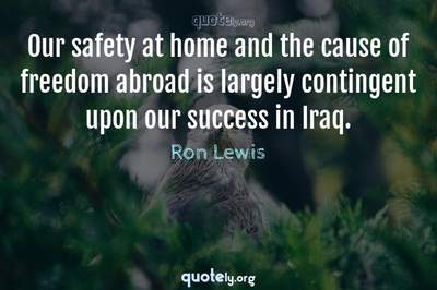 Photo Quote of Our safety at home and the cause of freedom abroad is largely contingent upon our success in Iraq.