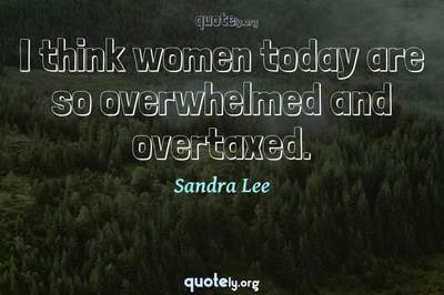 Photo Quote of I think women today are so overwhelmed and overtaxed.