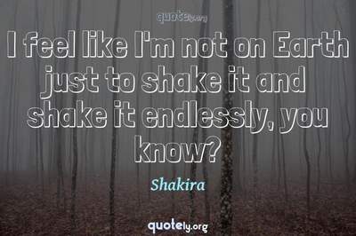 Photo Quote of I feel like I'm not on Earth just to shake it and shake it endlessly, you know?