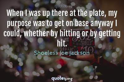 Photo Quote of When I was up there at the plate, my purpose was to get on base anyway I could, whether by hitting or by getting hit.