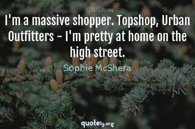 Photo Quote of I'm a massive shopper. Topshop, Urban Outfitters - I'm pretty at home on the high street.
