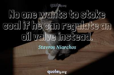 Photo Quote of No one wants to stoke coal if he can regulate an oil valve instead.