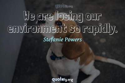 Photo Quote of We are losing our environment so rapidly.