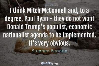 Photo Quote of I think Mitch McConnell and, to a degree, Paul Ryan - they do not want Donald Trump's populist, economic nationalist agenda to be implemented. It's very obvious.