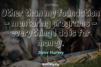 Photo Quote of Other than my foundation - mentoring programs - everything I do is for money.