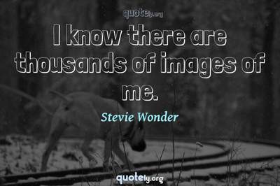 Photo Quote of I know there are thousands of images of me.