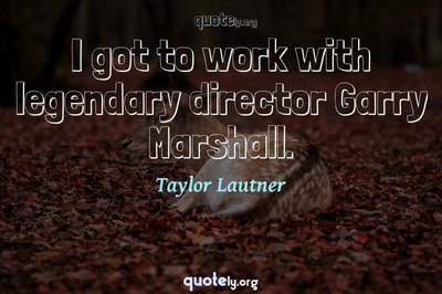 Photo Quote of I got to work with legendary director Garry Marshall.