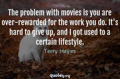 Photo Quote of The problem with movies is you are over-rewarded for the work you do. It's hard to give up, and I got used to a certain lifestyle.
