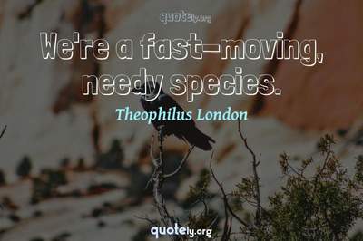 Photo Quote of We're a fast-moving, needy species.
