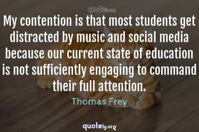 Photo Quote of My contention is that most students get distracted by music and social media because our current state of education is not sufficiently engaging to command their full attention.