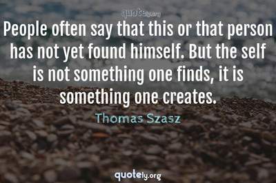 Photo Quote of People often say that this or that person has not yet found himself. But the self is not something one finds, it is something one creates.
