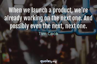 Photo Quote of When we launch a product, we're already working on the next one. And possibly even the next, next one.