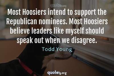 Photo Quote of Most Hoosiers intend to support the Republican nominees. Most Hoosiers believe leaders like myself should speak out when we disagree.