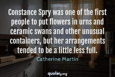 Photo Quote of Constance Spry was one of the first people to put flowers in urns and ceramic swans and other unusual containers, but her arrangements tended to be a little less full.