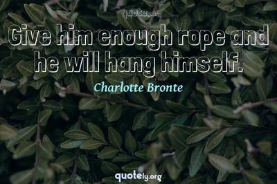 Photo Quote of Give him enough rope and he will hang himself.