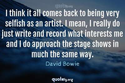 Photo Quote of I think it all comes back to being very selfish as an artist. I mean, I really do just write and record what interests me and I do approach the stage shows in much the same way.