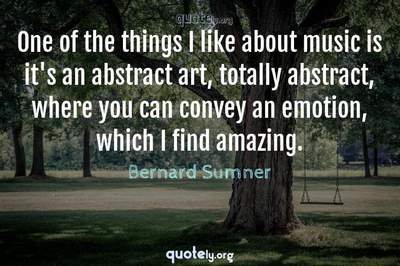 Photo Quote of One of the things I like about music is it's an abstract art, totally abstract, where you can convey an emotion, which I find amazing.