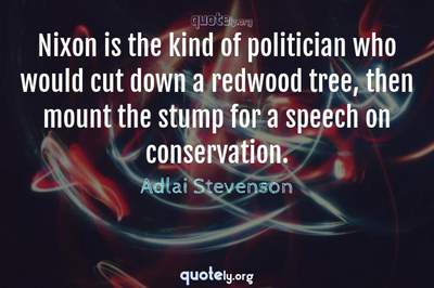 Photo Quote of Nixon is the kind of politician who would cut down a redwood tree, then mount the stump for a speech on conservation.
