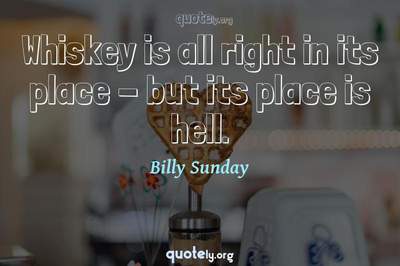 Photo Quote of Whiskey is all right in its place - but its place is hell.