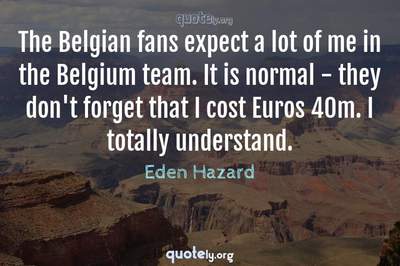 Photo Quote of The Belgian fans expect a lot of me in the Belgium team. It is normal - they don't forget that I cost Euros 40m. I totally understand.
