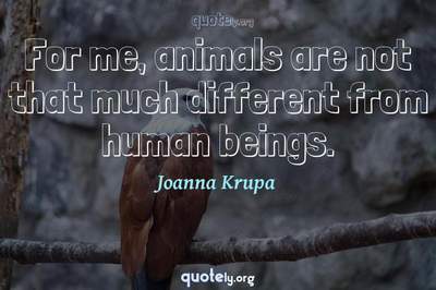 Photo Quote of For me, animals are not that much different from human beings.