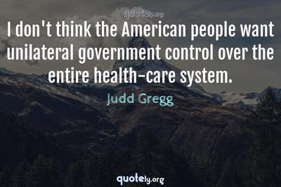 Photo Quote of I don't think the American people want unilateral government control over the entire health-care system.