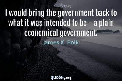 Photo Quote of I would bring the government back to what it was intended to be - a plain economical government.