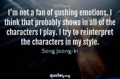 Photo Quote of I'm not a fan of gushing emotions. I think that probably shows in all of the characters I play. I try to reinterpret the characters in my style.