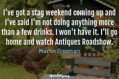 Photo Quote of I've got a stag weekend coming up and I've said I'm not doing anything more than a few drinks. I won't have it. I'll go home and watch Antiques Roadshow.