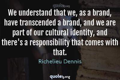 Photo Quote of We understand that we, as a brand, have transcended a brand, and we are part of our cultural identity, and there's a responsibility that comes with that.