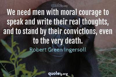 Photo Quote of We need men with moral courage to speak and write their real thoughts, and to stand by their convictions, even to the very death.