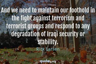 Photo Quote of And we need to maintain our foothold in the fight against terrorism and terrorist groups and respond to any degradation of Iraqi security or stability.