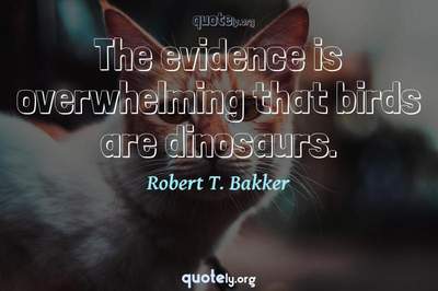 Photo Quote of The evidence is overwhelming that birds are dinosaurs.